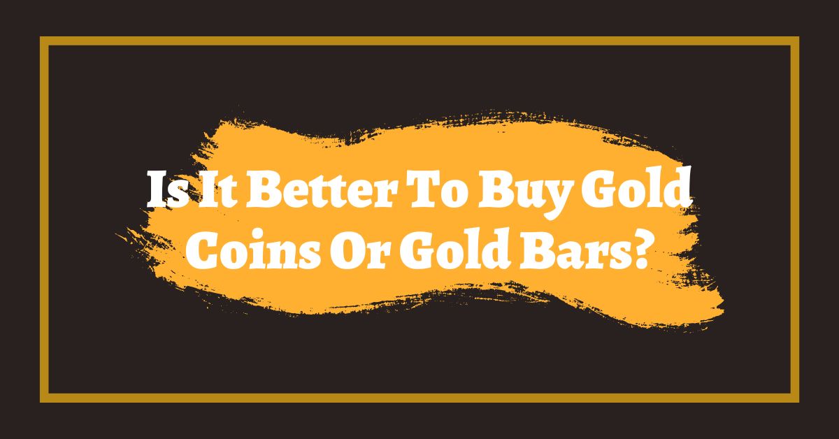 Is It Better To Buy Gold Coins Or Gold Bars?